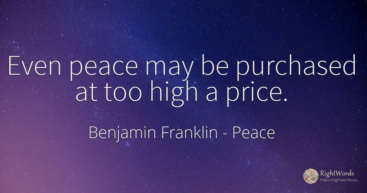 Even peace may be purchased at too high a price. - Benjamin Franklin, quote about peace
