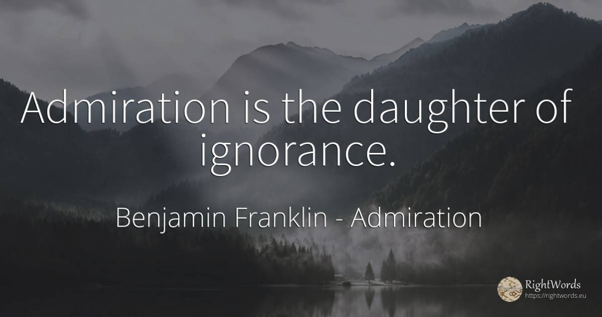 Admiration is the daughter of ignorance. - Benjamin Franklin, quote about admiration, ignorance