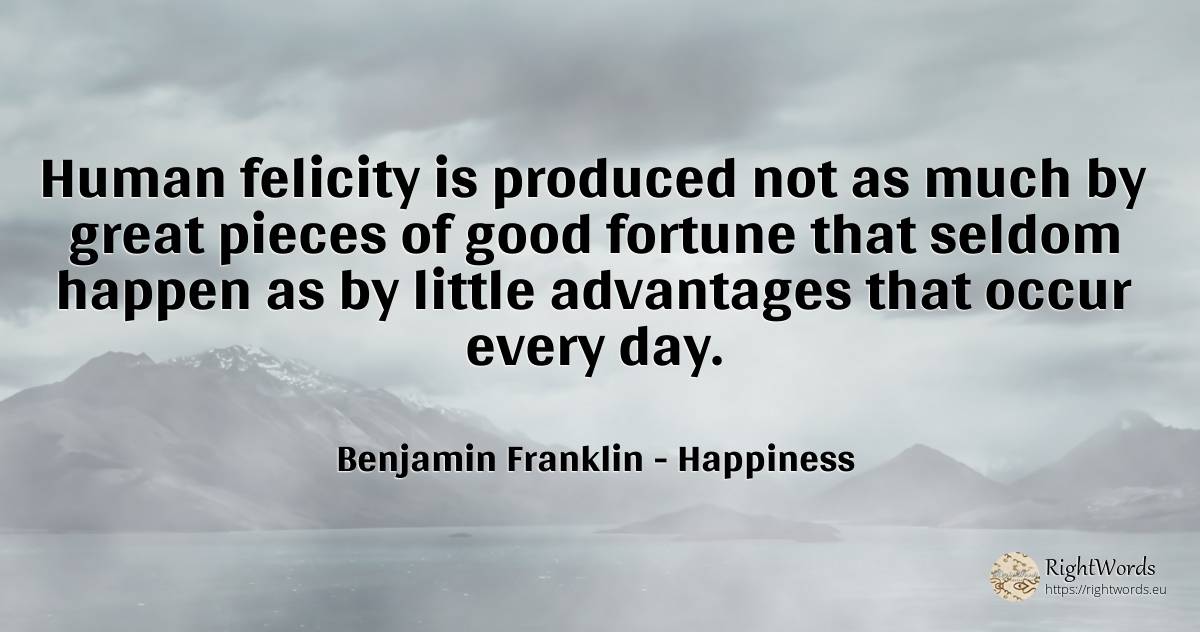 Human felicity is produced not as much by great pieces of... - Benjamin Franklin, quote about happiness, wealth, human imperfections, day, good, good luck