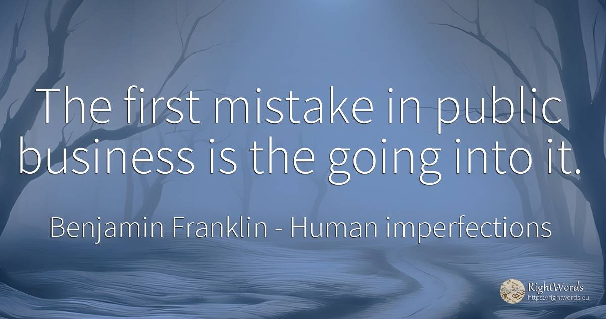 The first mistake in public business is the going into it. - Benjamin Franklin, quote about human imperfections, mistake, affair, public