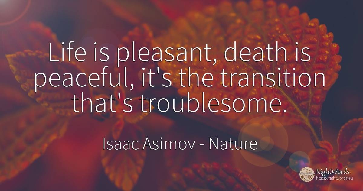 Life is pleasant, death is peaceful, it's the transition... - Isaac Asimov, quote about nature, death, life