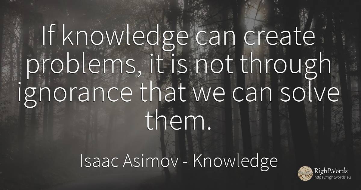 If knowledge can create problems, it is not through... - Isaac Asimov, quote about knowledge, ignorance, problems