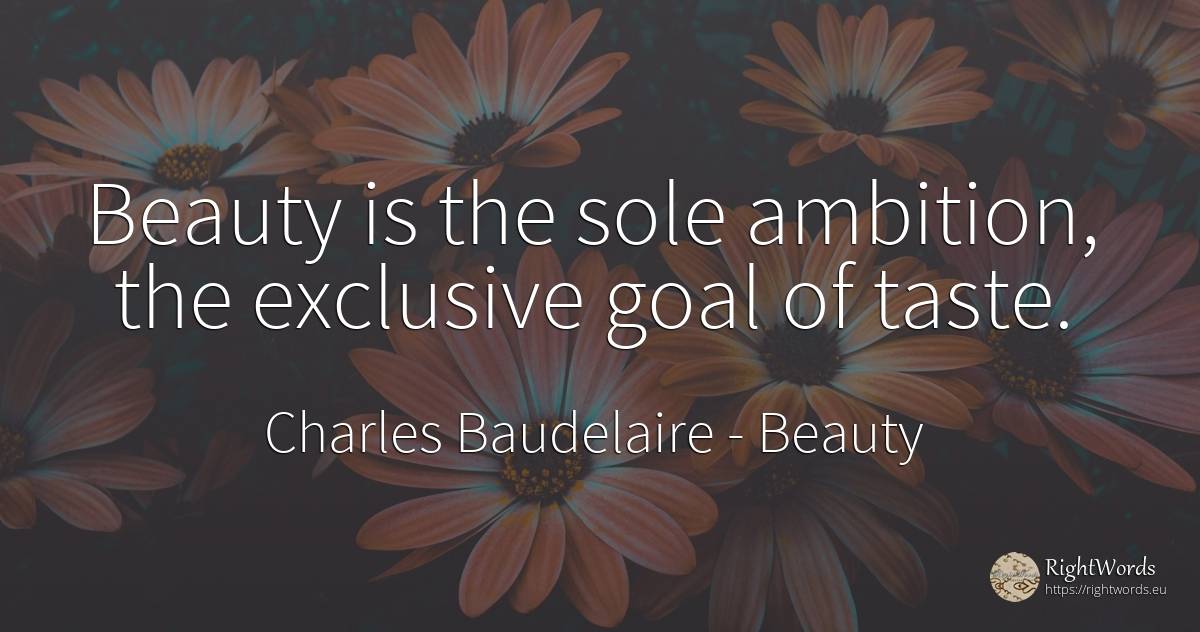 Beauty is the sole ambition, the exclusive goal of taste. - Charles Baudelaire, quote about beauty, ambition, purpose