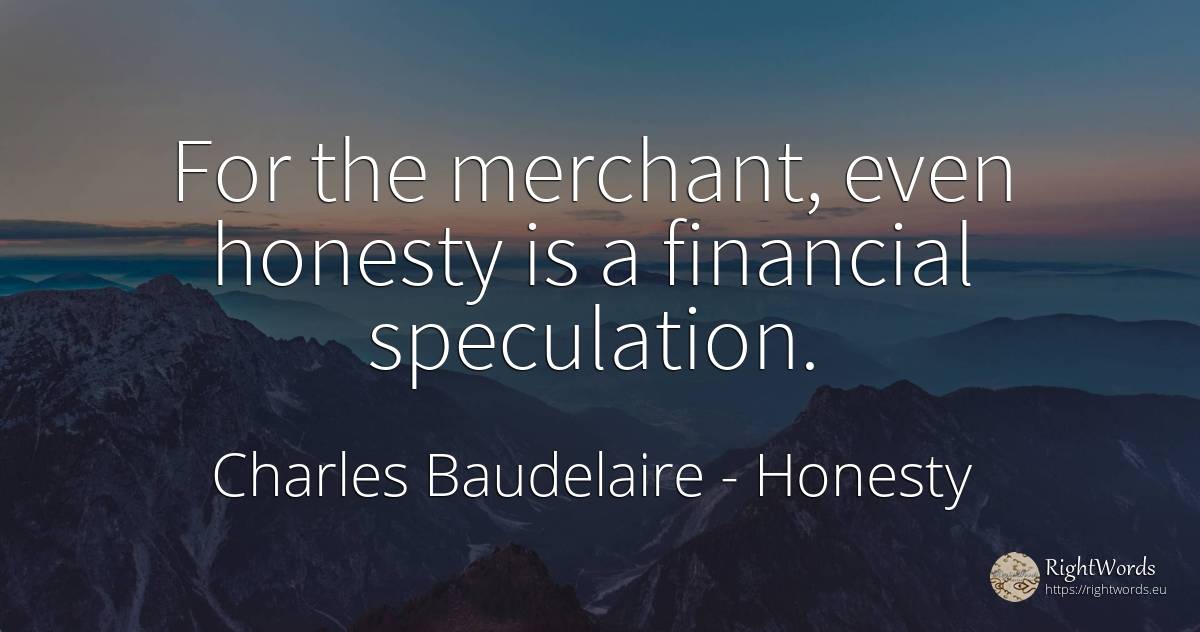 For the merchant, even honesty is a financial speculation. - Charles Baudelaire, quote about honesty