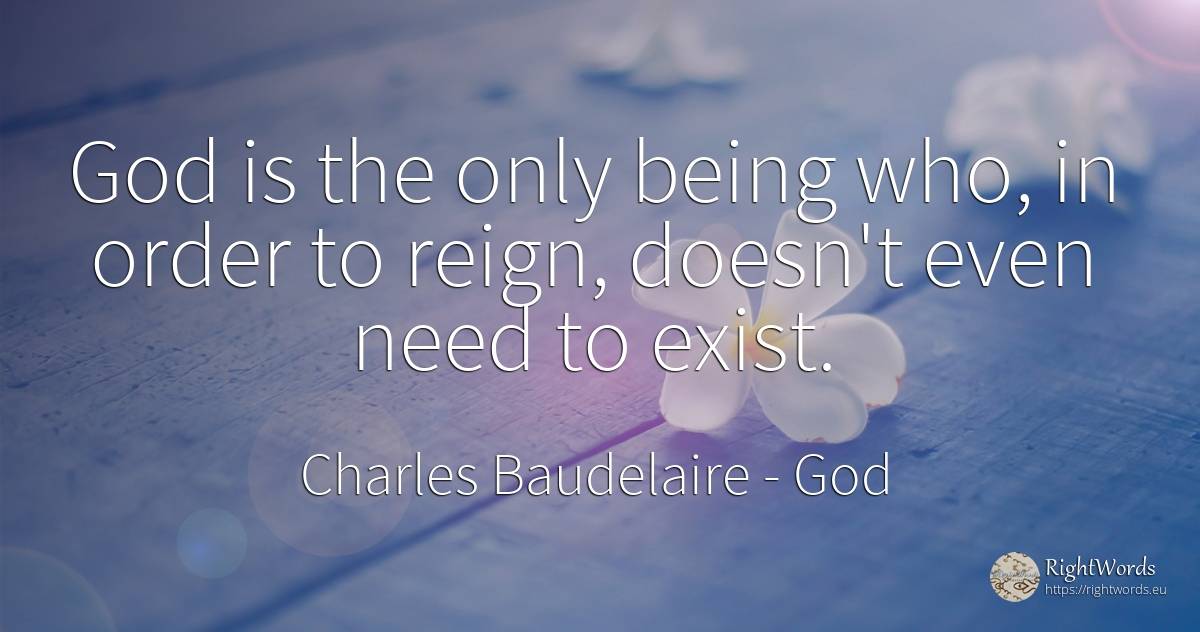 God is the only being who, in order to reign, doesn't... - Charles Baudelaire, quote about god, order, need, being