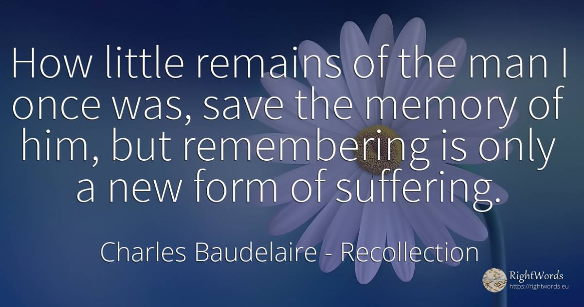 How little remains of the man I once was, save the memory... - Charles Baudelaire, quote about recollection, suffering, memory, man