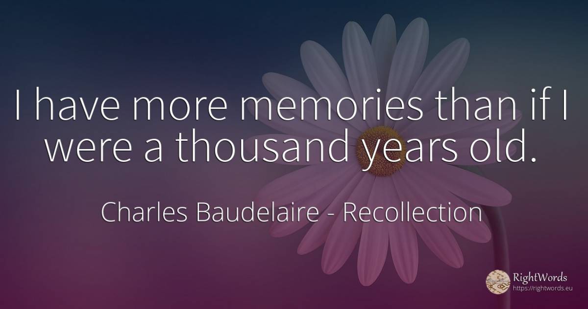 I have more memories than if I were a thousand years old. - Charles Baudelaire, quote about recollection, old, olderness