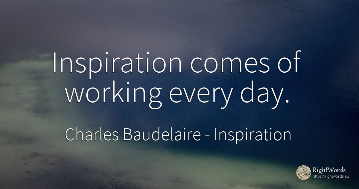 Inspiration comes of working every day. - Charles Baudelaire, quote about inspiration, day
