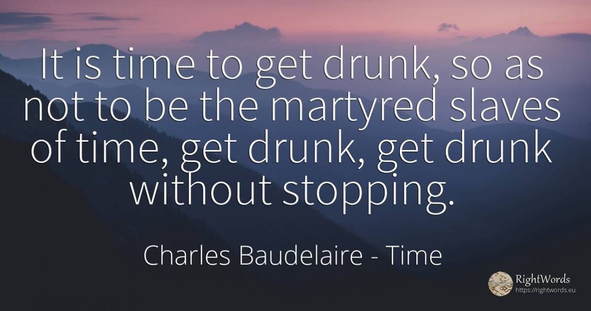 It is time to get drunk, so as not to be the martyred... - Charles Baudelaire, quote about time
