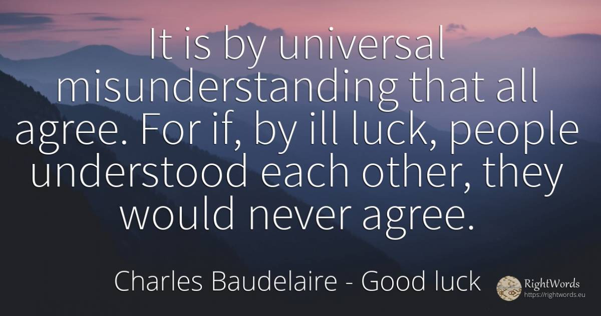 It is by universal misunderstanding that all agree. For... - Charles Baudelaire, quote about bad luck, good luck, people