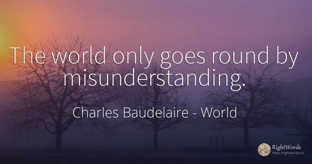 The world only goes round by misunderstanding. - Charles Baudelaire, quote about world