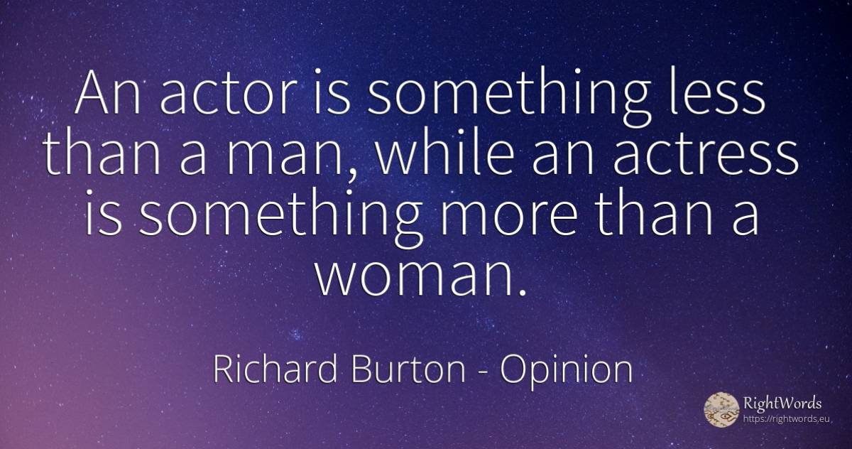 An actor is something less than a man, while an actress... - Richard Burton, quote about opinion, actors, woman, man