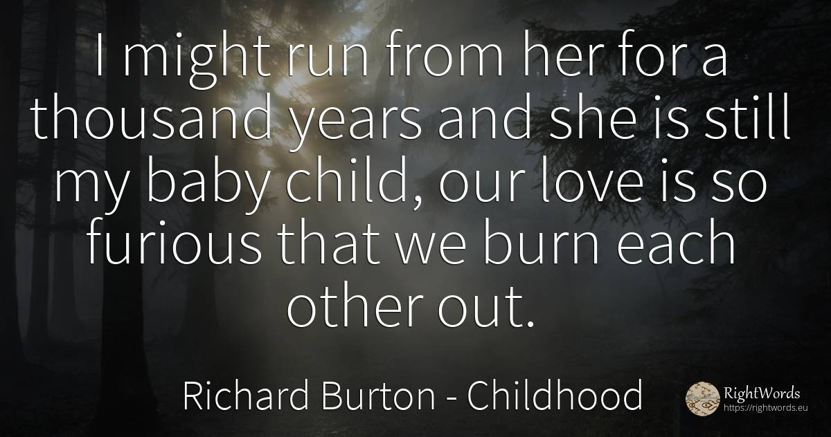 I might run from her for a thousand years and she is... - Richard Burton, quote about childhood, children, love