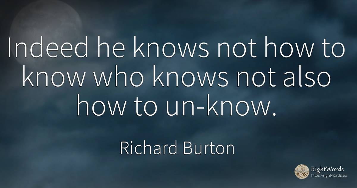 Indeed he knows not how to know who knows not also how to... - Richard Burton