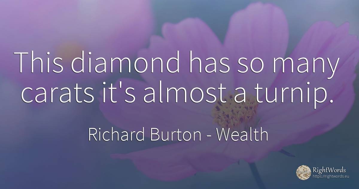 This diamond has so many carats it's almost a turnip. - Richard Burton, quote about wealth