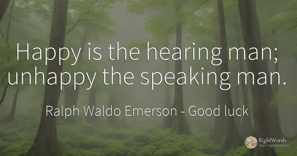 Happy is the hearing man; unhappy the speaking man. - Ralph Waldo Emerson, quote about good luck, man, happiness