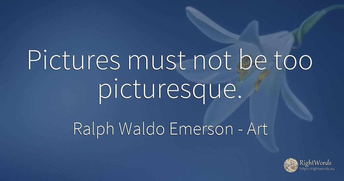 Pictures must not be too picturesque. - Ralph Waldo Emerson, quote about art