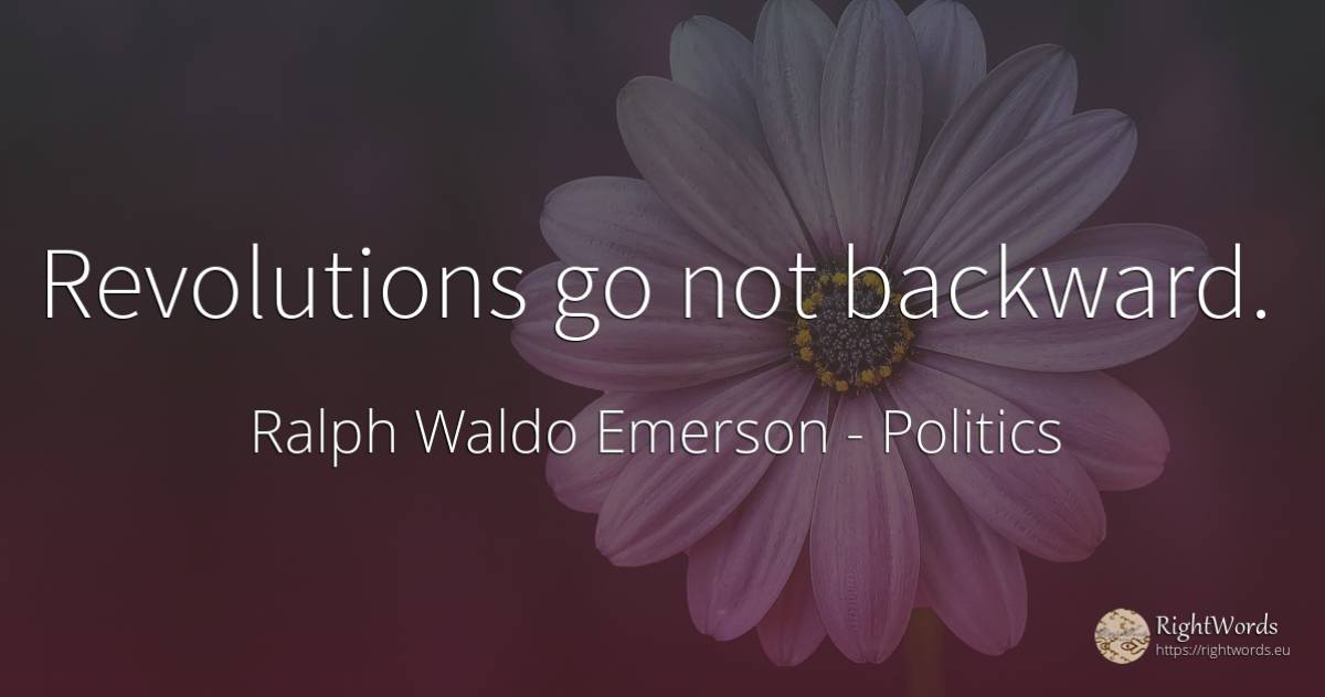 Revolutions go not backward. - Ralph Waldo Emerson, quote about politics