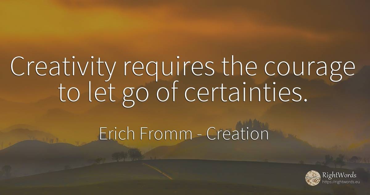 Creativity requires the courage to let go of certainties. - Erich Fromm, quote about creation, creativity, courage