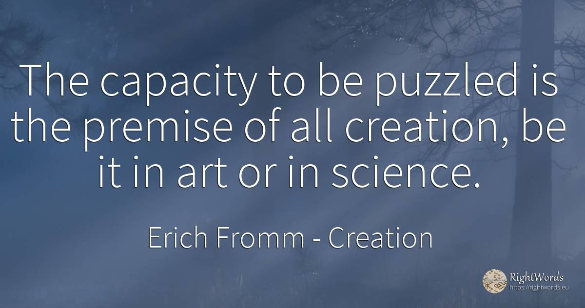 The capacity to be puzzled is the premise of all... - Erich Fromm, quote about creation, science, art, magic