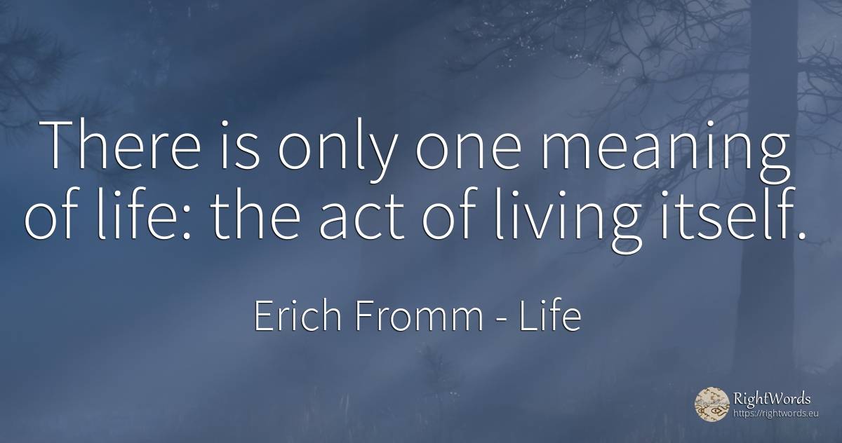 There is only one meaning of life: the act of living itself. - Erich Fromm, quote about life