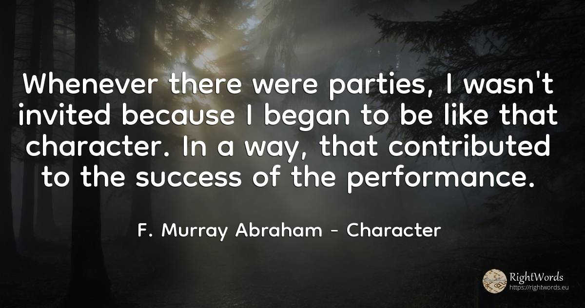 Whenever there were parties, I wasn't invited because I... - F. Murray Abraham, quote about character