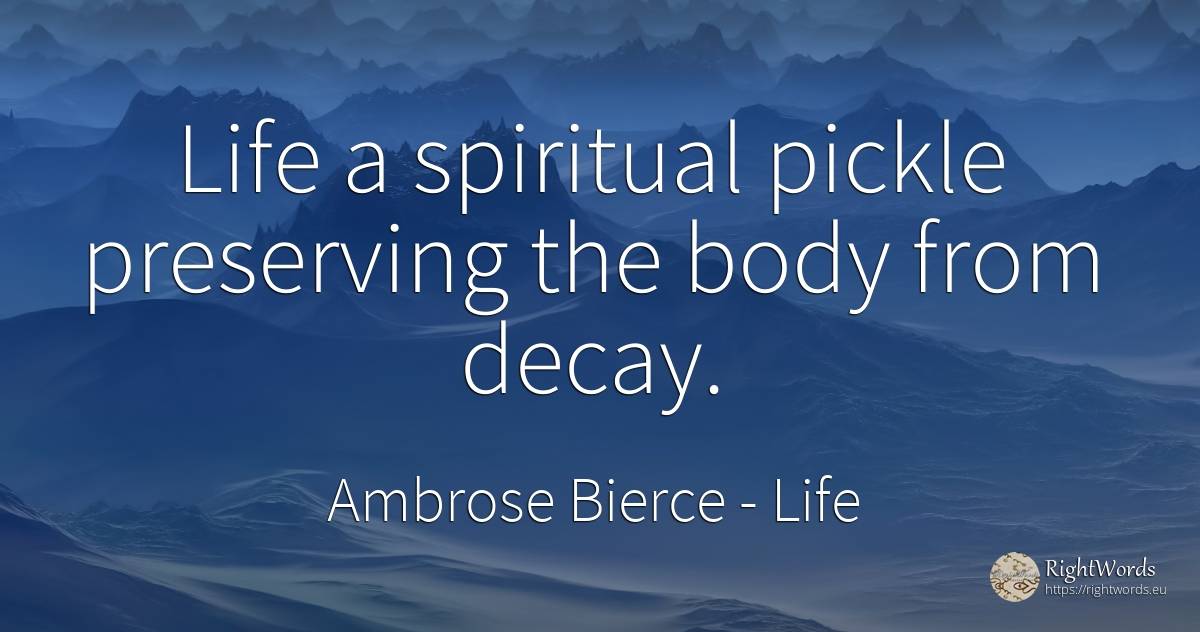 Life a spiritual pickle preserving the body from decay. - Ambrose Bierce, quote about life, body