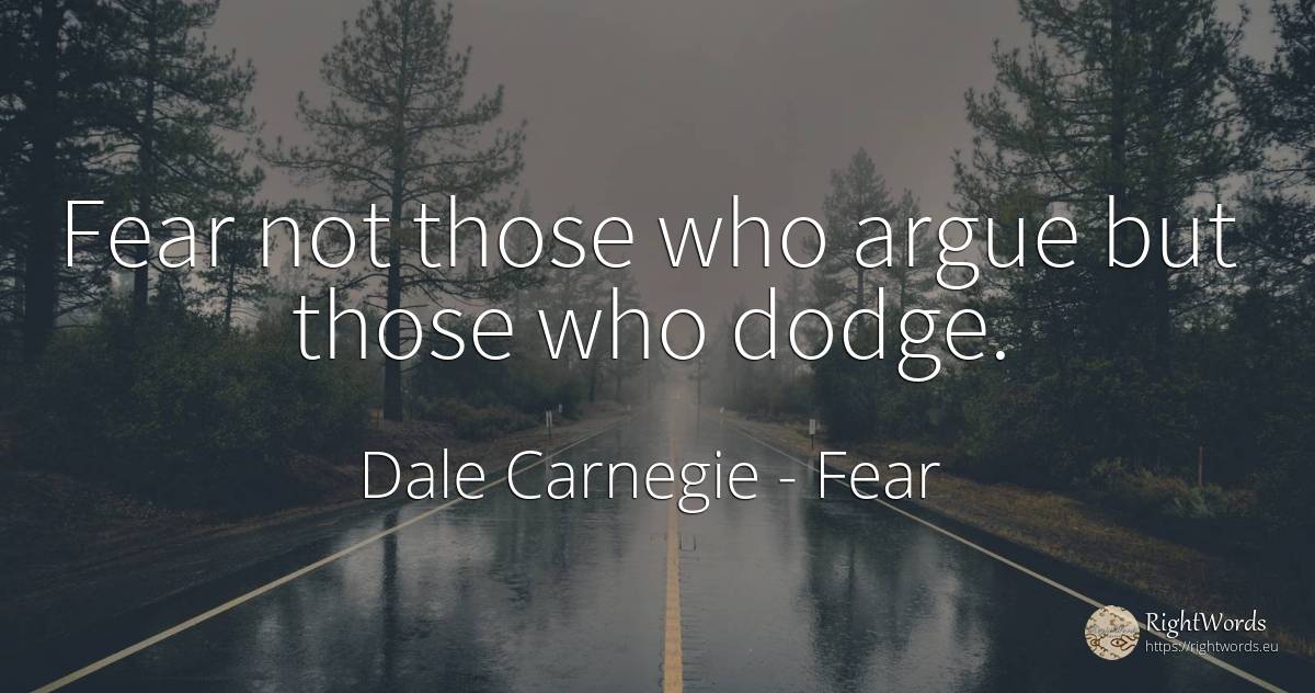 Fear not those who argue but those who dodge. - Dale Carnegie, quote about fear