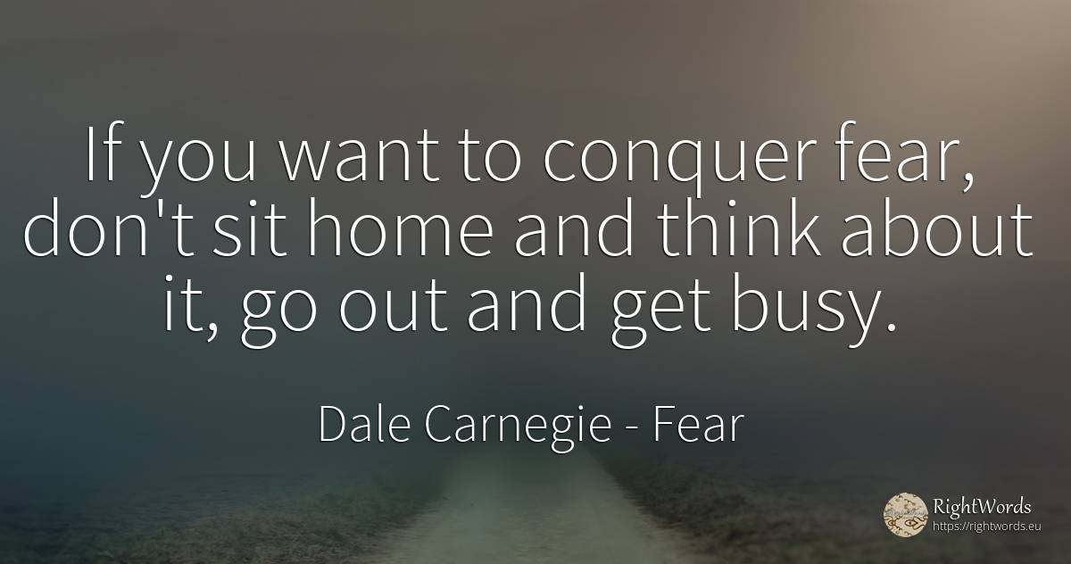 If you want to conquer fear, don't sit home and think... - Dale Carnegie, quote about fear, home