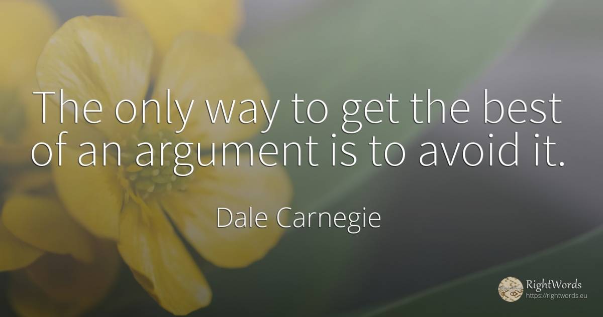 The only way to get the best of an argument is to avoid it. - Dale Carnegie