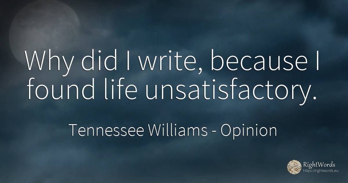 Why did I write, because I found life unsatisfactory. - Tennessee Williams, quote about opinion, life