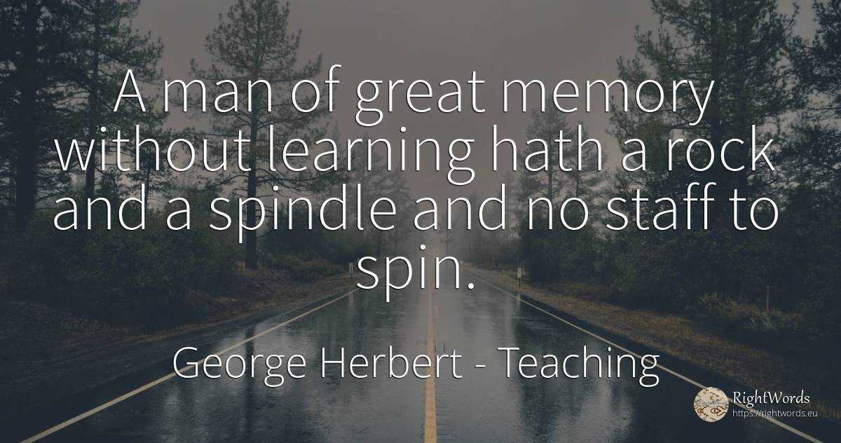 A man of great memory without learning hath a rock and a... - George Herbert, quote about teaching, rocks, memory, man