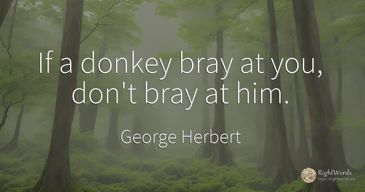 If a donkey bray at you, don't bray at him. - George Herbert