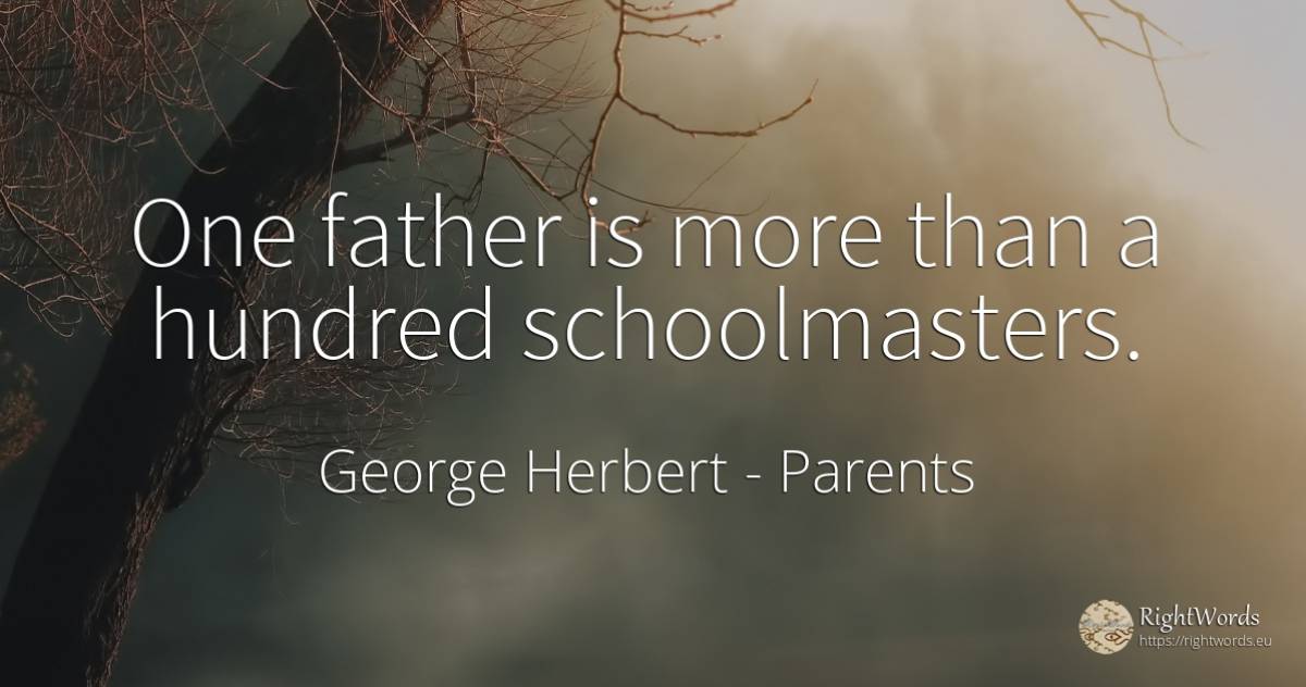 One father is more than a hundred schoolmasters. - George Herbert, quote about parents