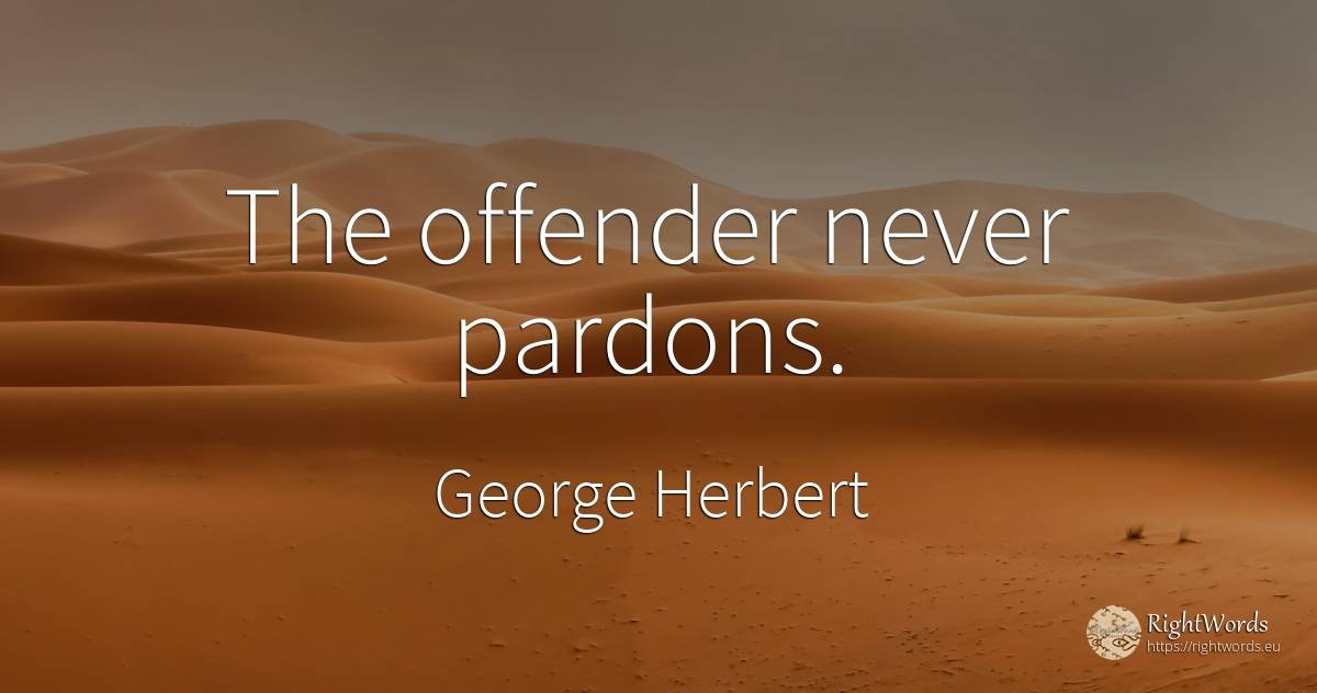 The offender never pardons. - George Herbert