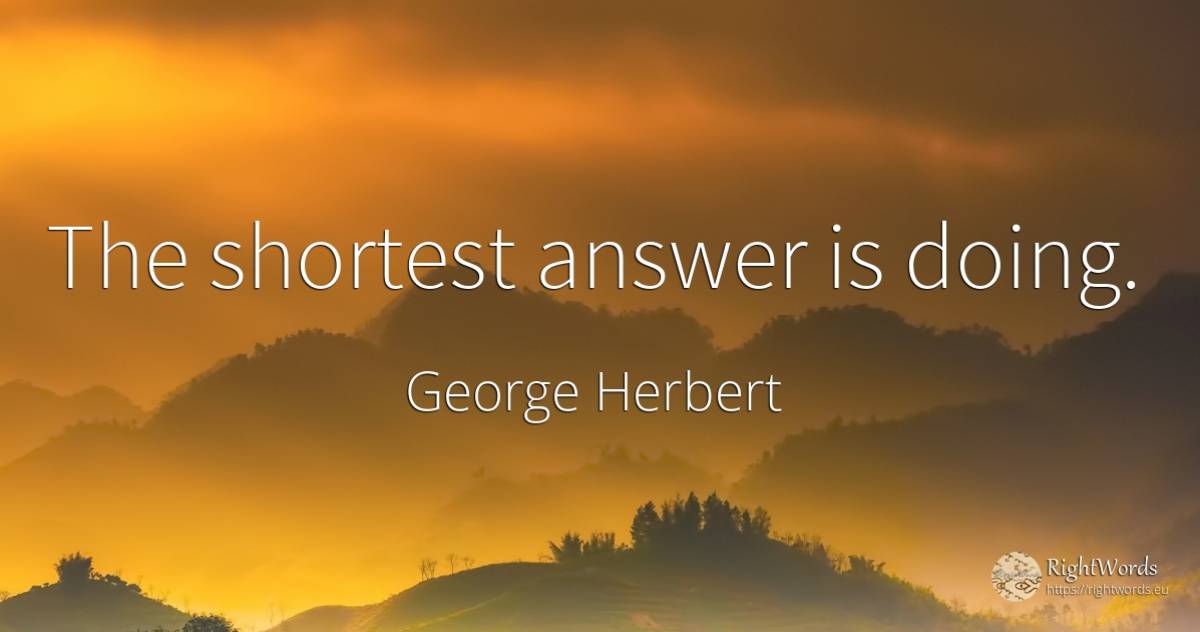 The shortest answer is doing. - George Herbert