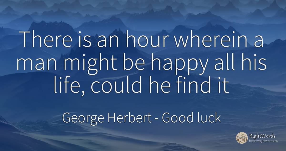 There is an hour wherein a man might be happy all his... - George Herbert, quote about good luck, happiness, man, life
