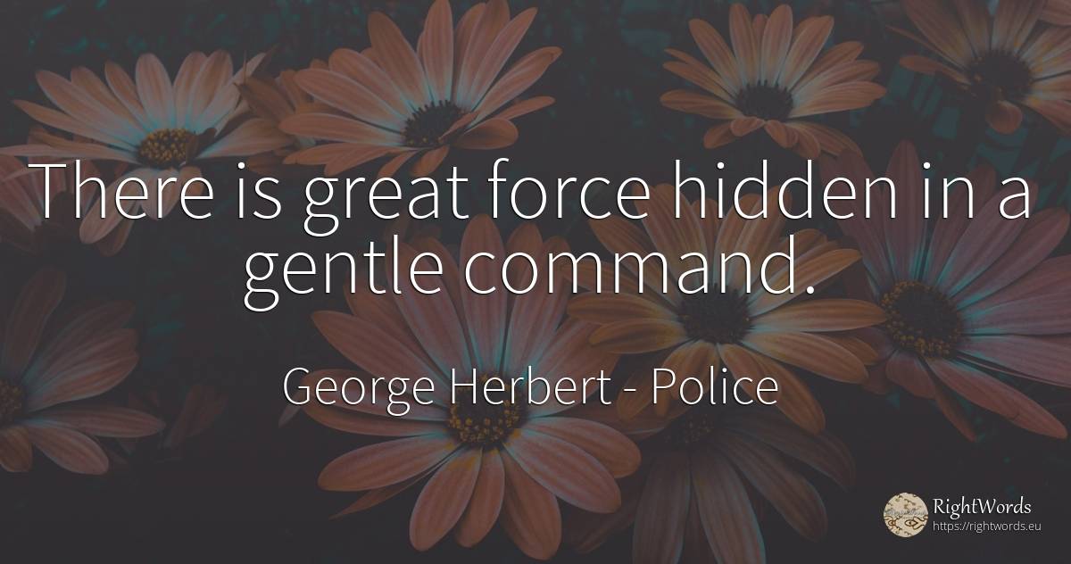 There is great force hidden in a gentle command. - George Herbert, quote about force, police