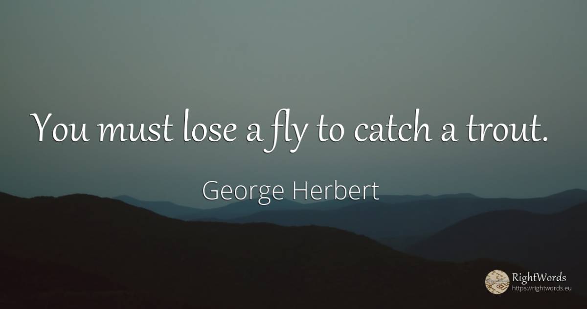You must lose a fly to catch a trout. - George Herbert
