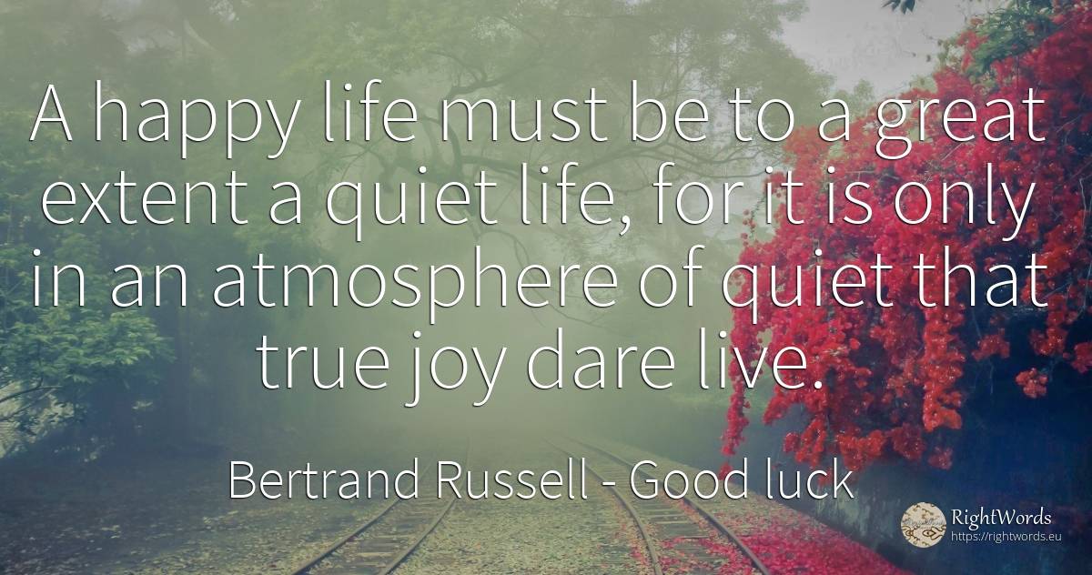 A happy life must be to a great extent a quiet life, for... - Bertrand Russell, quote about good luck, quiet, joy, happiness, life