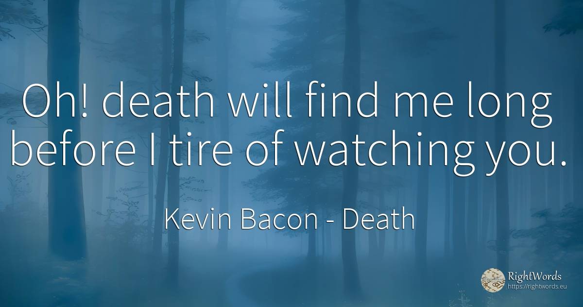 Oh! death will find me long before I tire of watching you. - Kevin Bacon, quote about death