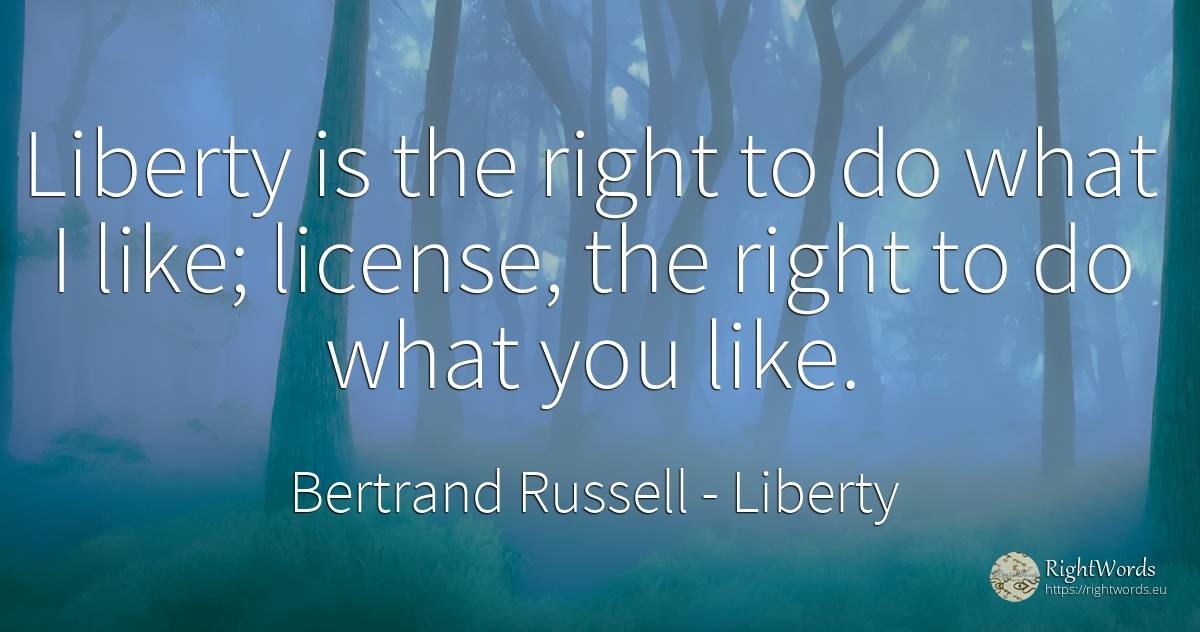 Liberty is the right to do what I like; license, the... - Bertrand Russell, quote about liberty, rightness