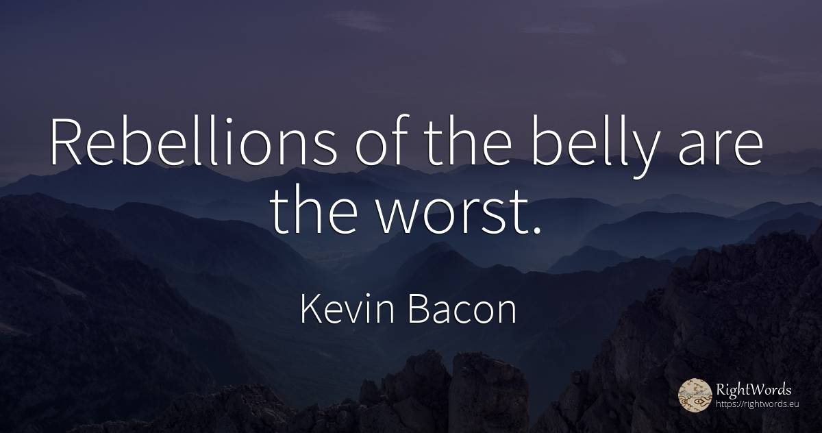 Rebellions of the belly are the worst. - Kevin Bacon