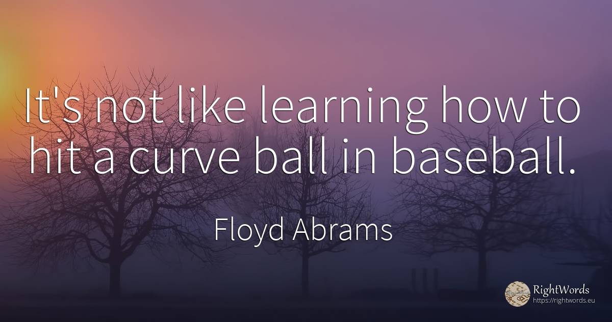 It's not like learning how to hit a curve ball in baseball. - Floyd Abrams