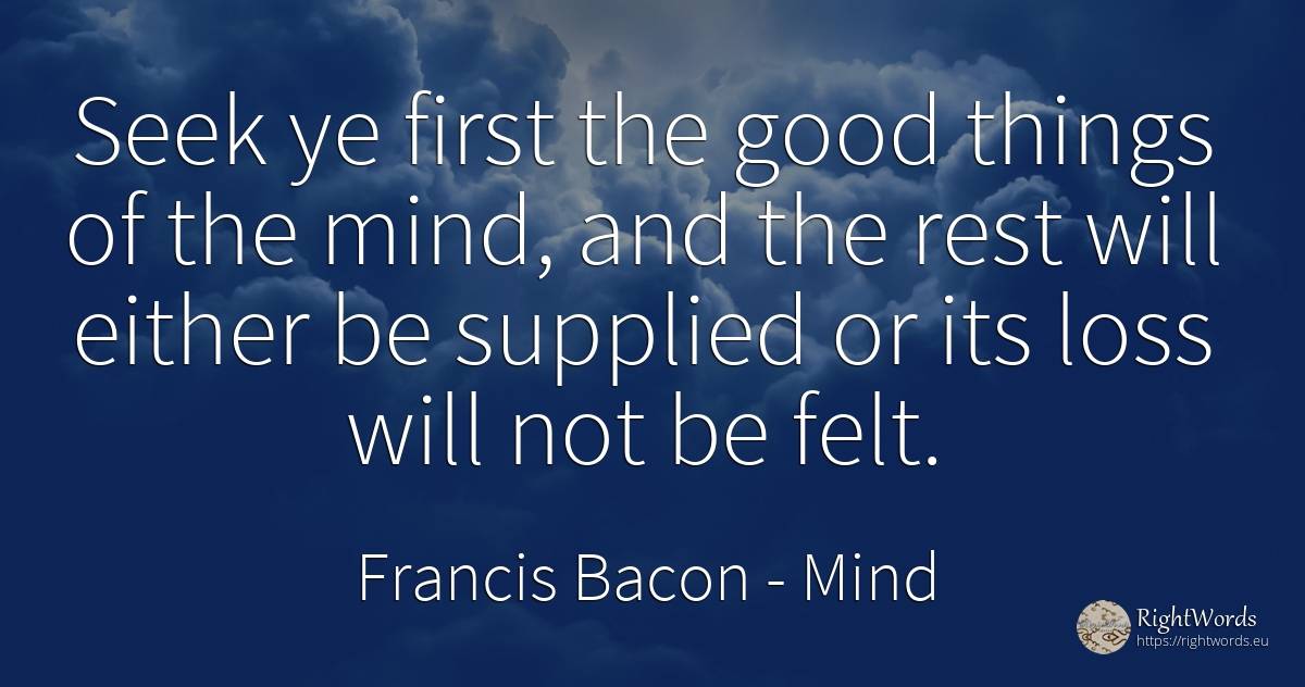 Seek ye first the good things of the mind, and the rest... - Francis Bacon, quote about mind, things, good, good luck