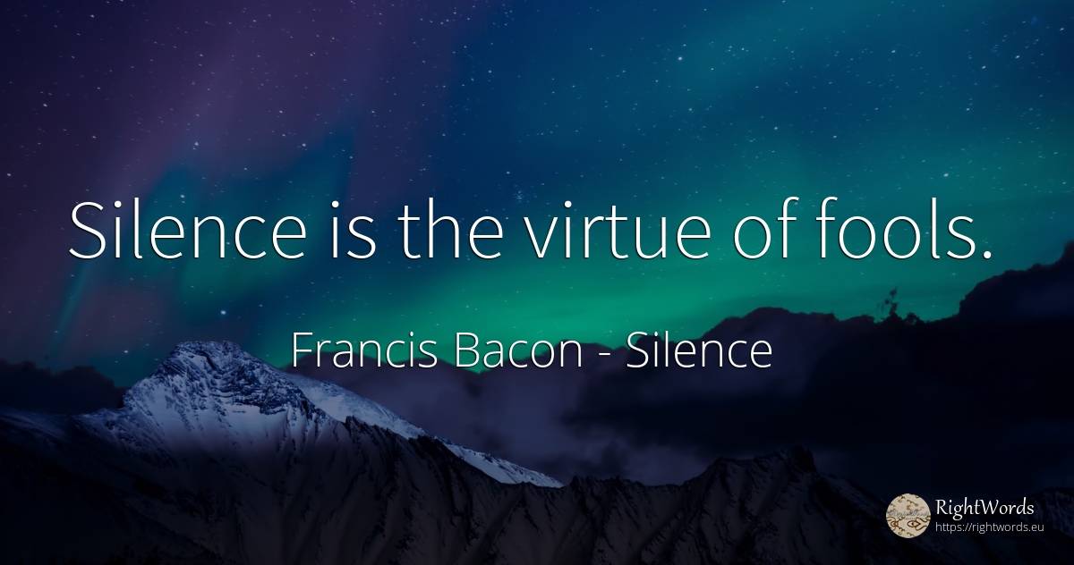 Silence is the virtue of fools. - Francis Bacon, quote about silence, virtue