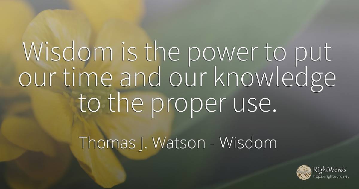Wisdom is the power to put our time and our knowledge to... - Thomas J. Watson, quote about wisdom, knowledge, use, power, time