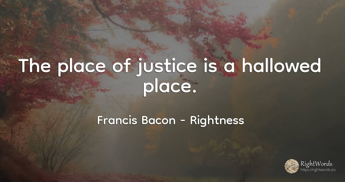 The place of justice is a hallowed place. - Francis Bacon, quote about rightness, justice