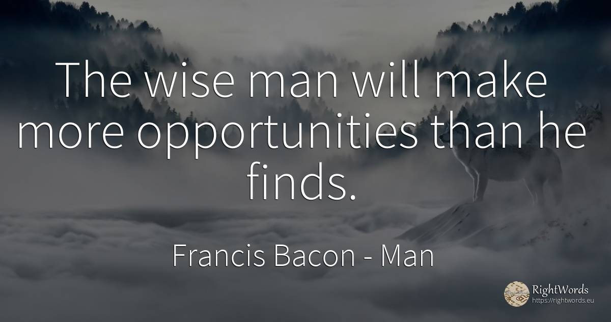 The wise man will make more opportunities than he finds. - Francis Bacon, quote about chance, man