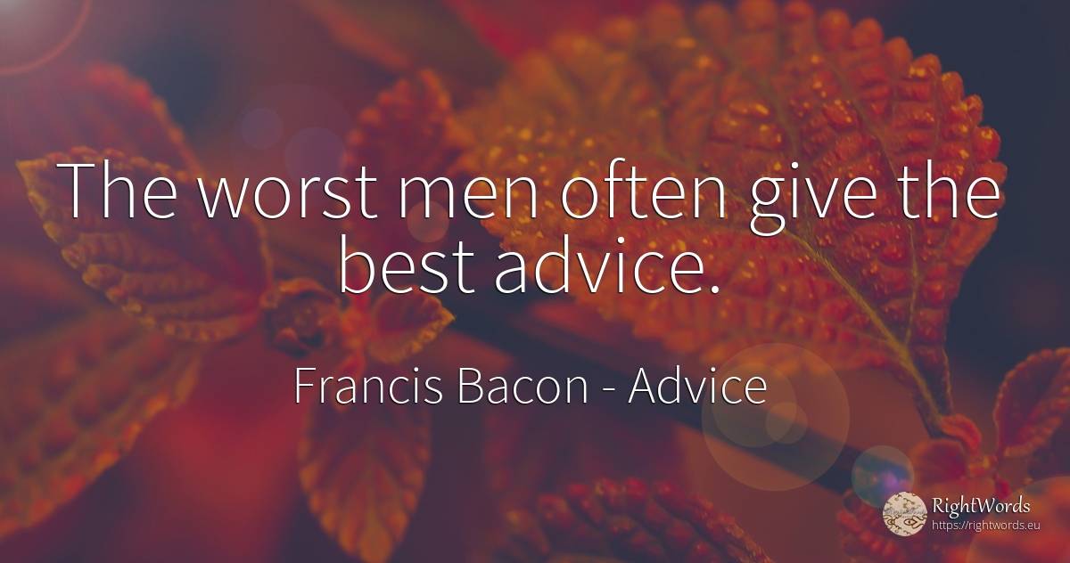 The worst men often give the best advice. - Francis Bacon, quote about advice, man